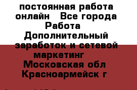 постоянная работа онлайн - Все города Работа » Дополнительный заработок и сетевой маркетинг   . Московская обл.,Красноармейск г.